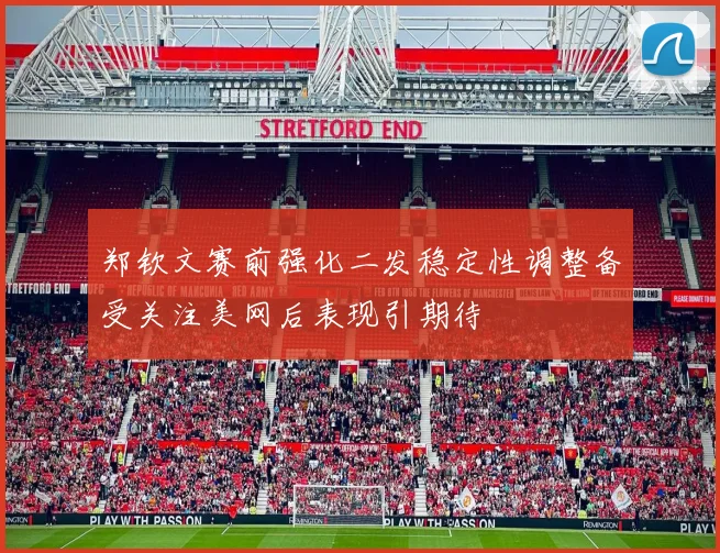 郑钦文赛前强化二发稳定性调整备受关注美网后表现引期待