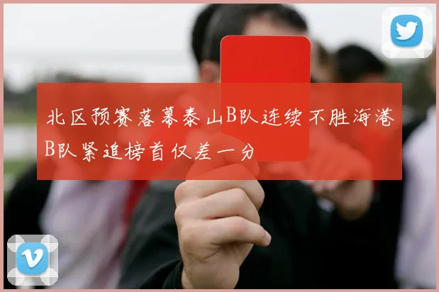 北区预赛落幕泰山B队连续不胜海港B队紧追榜首仅差一分