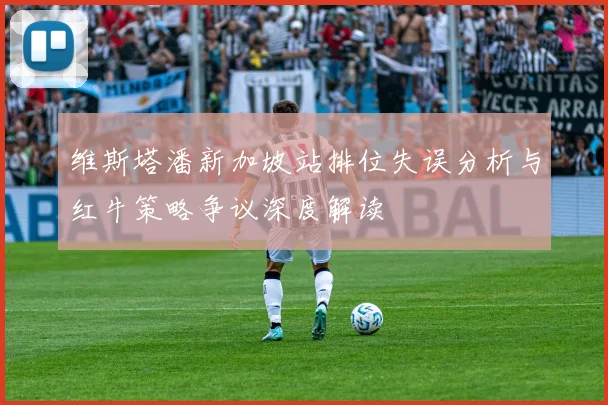维斯塔潘新加坡站排位失误分析与红牛策略争议深度解读