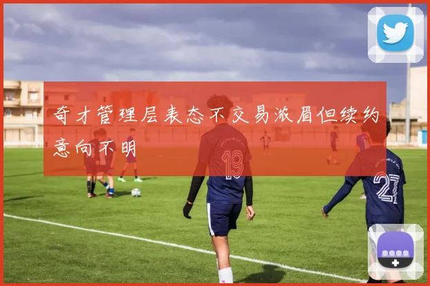 奇才管理层表态不交易浓眉但续约意向不明