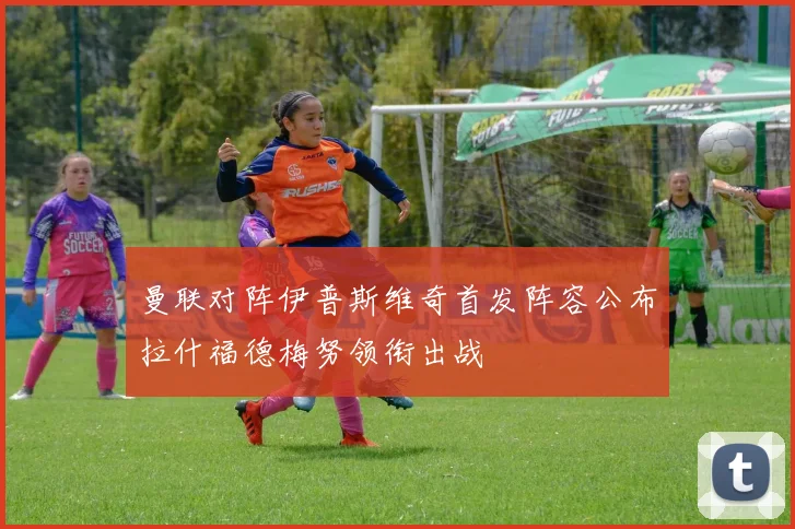 曼联对阵伊普斯维奇首发阵容公布拉什福德梅努领衔出战