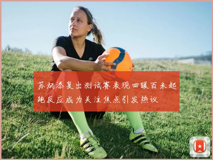 苏炳添复出测试赛表现回暖百米起跑反应成为关注焦点引发热议