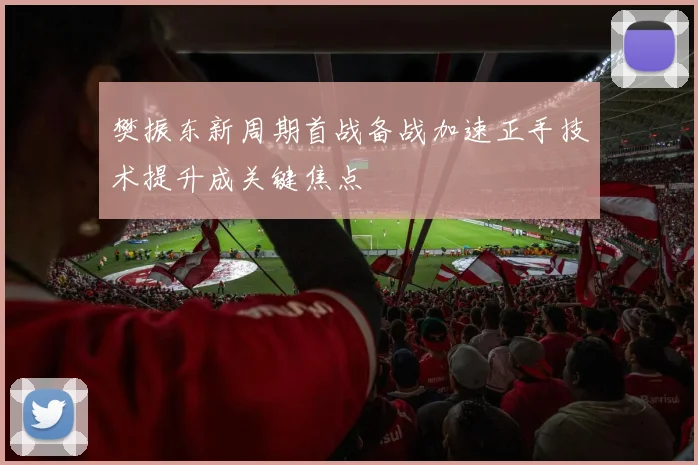 樊振东新周期首战备战加速正手技术提升成关键焦点