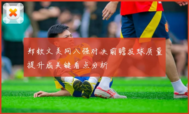 郑钦文美网八强对决前瞻发球质量提升成关键看点分析