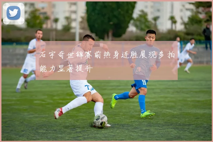 石宇奇世锦赛前热身连胜展现多拍能力显著提升