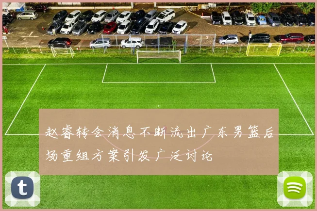 赵睿转会消息不断流出广东男篮后场重组方案引发广泛讨论