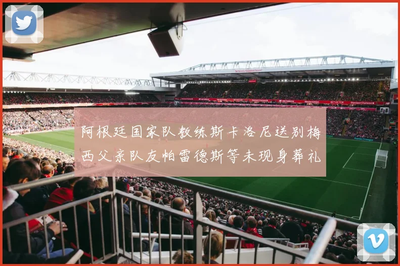 阿根廷国家队教练斯卡洛尼送别梅西父亲队友帕雷德斯等未现身葬礼